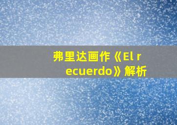 弗里达画作《El recuerdo》解析